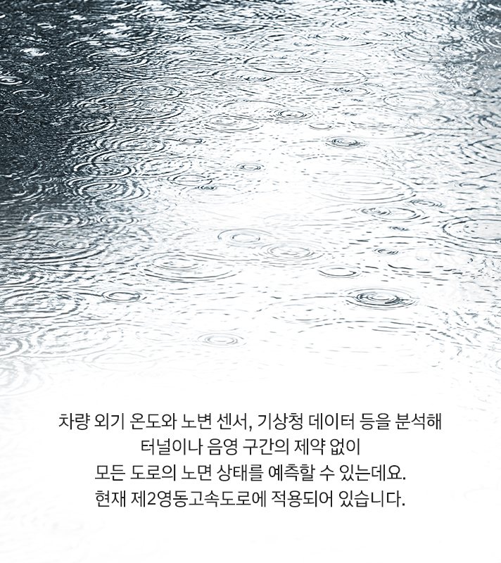 차량 외기 온도와 노변 센서, 기상청 데이터 등을 분석해 터널이나 음영 구간의 제약 없이 모든 도로의 노면 상태를 예측할 수 있는데요. 현재 제2영동고속도로에 적용되어 있습니다.