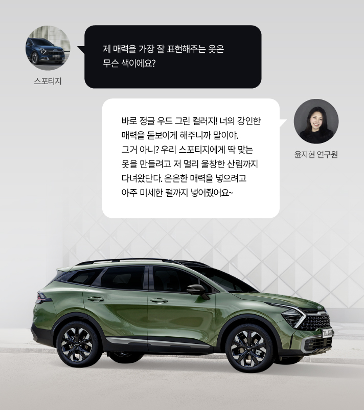 스포티지, 제 매력을 가장 잘 표현해주는 옷은 무슨 색이에요? 윤지현 연구원, 바로 정글 우드 그린 컬러지! 너의 강인한 매력을 돋보이게 해 주니까 말이야. 그거 아니? 우리 스포티지에게 딱 맞는 옷을 만들려고 저 멀리 울창한 산림까지 다녀왔단다. 은은한 매력을 넣으려고 아주 미세한 펄까지 넣어줬어요~